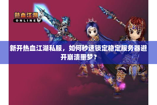 新开热血江湖私服,如何秒速锁定稳定服务器避开崩溃噩梦? 新开热血江湖私服,如何秒速锁定稳定服务器避开崩溃噩梦?