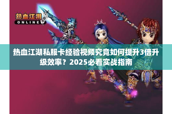 热血江湖私服卡经验视频究竟如何提升3倍升级效率？2025必看实战指南