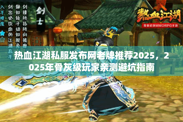 热血江湖私服发布网老牌推荐2025，2025年骨灰级玩家亲测避坑指南
