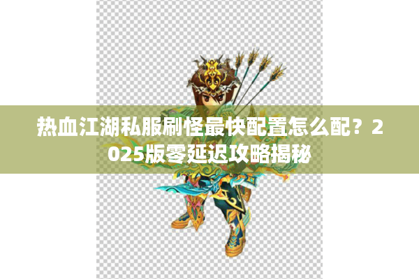 热血江湖私服刷怪最快配置怎么配?2025版零延迟攻略揭秘 热血江湖私服刷怪最快配置怎么配?2025版零延迟攻略揭秘