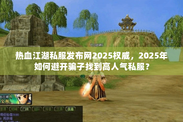热血江湖私服发布网2025权威，2025年如何避开骗子找到高人气私服？