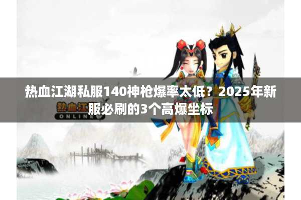 热血江湖私服140神枪爆率太低？2025年新服必刷的3个高爆坐标