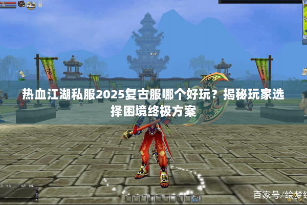 热血江湖私服2025复古服哪个好玩？揭秘玩家选择困境终极方案
