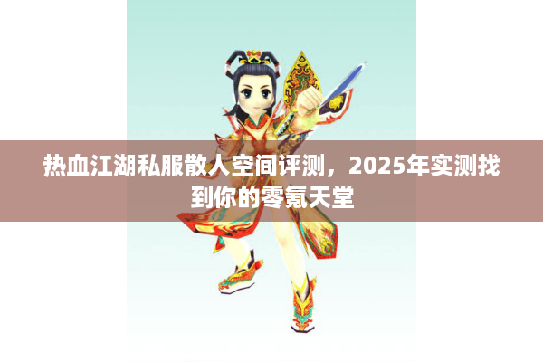 热血江湖私服散人空间评测，2025年实测找到你的零氪天堂