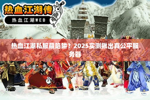 热血江湖私服藏陷阱？2025实测揪出真公平服务器