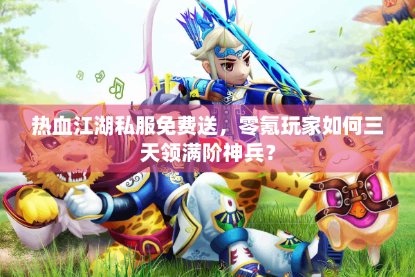 热血江湖私服免费送,零氪玩家如何三天领满阶神兵? 热血江湖私服免费送,零氪玩家如何三天领满阶神兵?