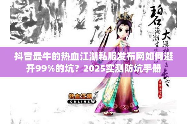 抖音最牛的热血江湖私服发布网如何避开99%的坑？2025实测防坑手册