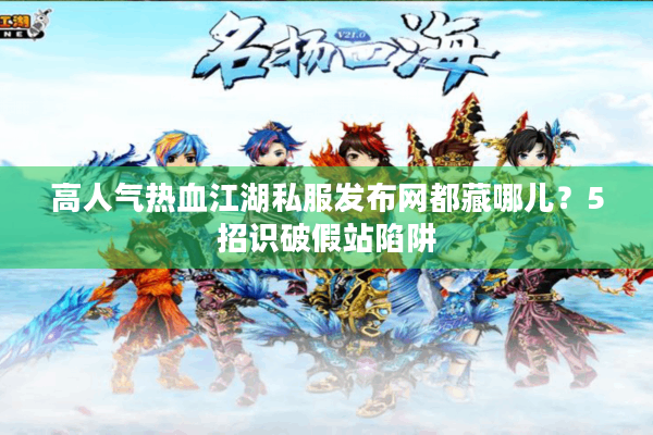 高人气热血江湖私服发布网都藏哪儿？5招识破假站陷阱