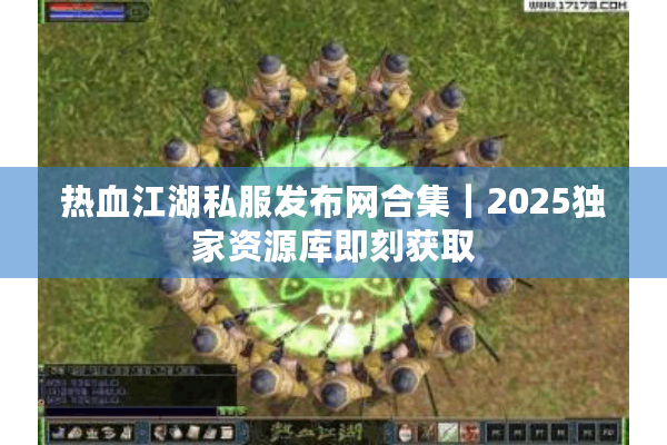 热血江湖私服发布网合集｜2025独家资源库即刻获取