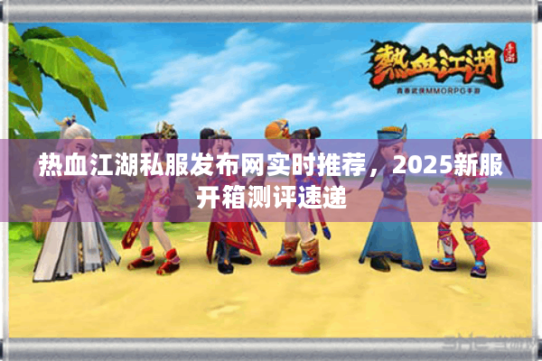 热血江湖私服发布网实时推荐，2025新服开箱测评速递