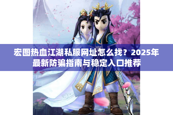 宏图热血江湖私服网址怎么找?2025年最新防骗指南与稳定入口推荐 宏图热血江湖私服网址怎么找?2025年最新防骗指南与稳定入口推荐