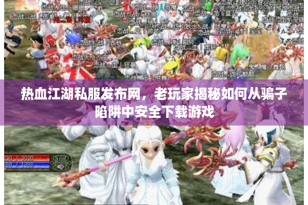 热血江湖私服发布网,老玩家揭秘如何从骗子陷阱中安全下载游戏 热血江湖私服发布网,老玩家揭秘如何从骗子陷阱中安全下载游戏