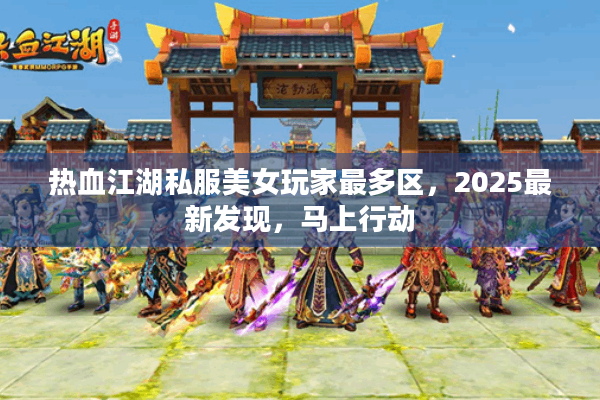 热血江湖私服美女玩家最多区,2025最新发现,马上行动 热血江湖私服美女玩家最多区,2025最新发现,马上行动