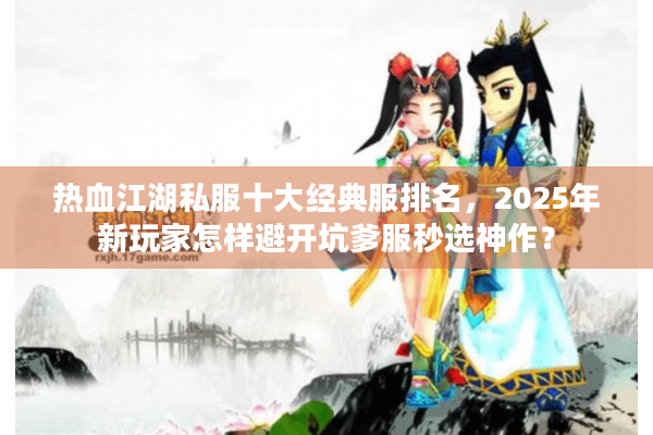 热血江湖私服十大经典服排名，2025年新玩家怎样避开坑爹服秒选神作？