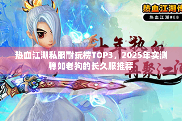 热血江湖私服耐玩榜TOP3,2025年实测稳如老狗的长久服推荐 热血江湖私服耐玩榜TOP3,2025年实测稳如老狗的长久服推荐
