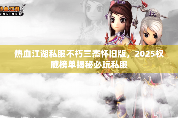 热血江湖私服不朽三杰怀旧版,2025权威榜单揭秘必玩私服 热血江湖私服不朽三杰怀旧版,2025权威榜单揭秘必玩私服