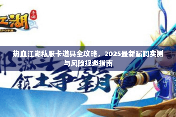 热血江湖私服卡道具全攻略,2025最新漏洞实测与风险规避指南 热血江湖私服卡道具全攻略,2025最新漏洞实测与风险规避指南