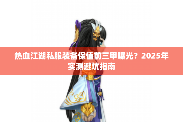 热血江湖私服装备保值前三甲曝光？2025年实测避坑指南