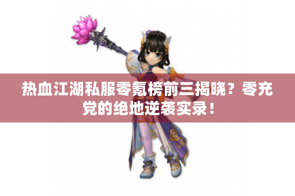 热血江湖私服零氪榜前三揭晓？零充党的绝地逆袭实录！