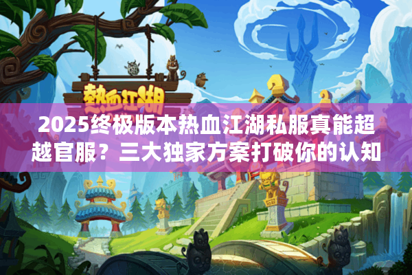 2025终极版本热血江湖私服真能超越官服?三大独家方案打破你的认知 2025终极版本热血江湖私服真能超越官服?三大独家方案打破你的认知