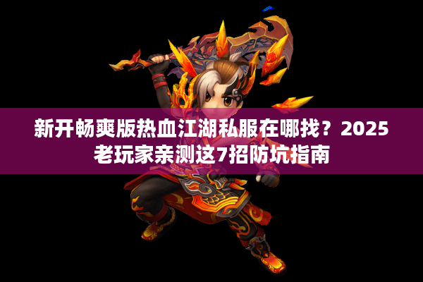 新开畅爽版热血江湖私服在哪找？2025老玩家亲测这7招防坑指南