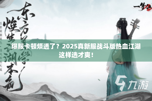 爆服卡顿烦透了?2025真新服战斗版热血江湖这样选才爽! 爆服卡顿烦透了?2025真新服战斗版热血江湖这样选才爽!
