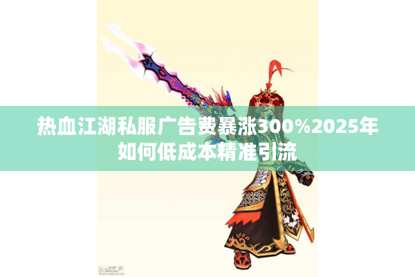 热血江湖私服广告费暴涨300%2025年如何低成本精准引流