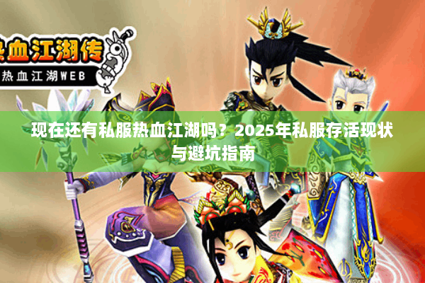 现在还有私服热血江湖吗?2025年私服存活现状与避坑指南 现在还有私服热血江湖吗?2025年私服存活现状与避坑指南