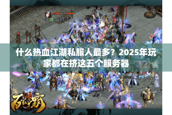 什么热血江湖私服人最多？2025年玩家都在挤这五个服务器