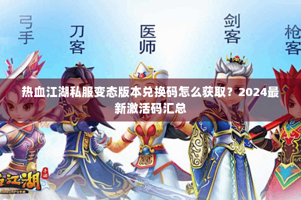 热血江湖私服变态版本兑换码怎么获取？2024最新激活码汇总