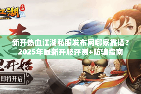 新开热血江湖私服发布网哪家靠谱?2025年最新开服评测+防骗指南 新开热血江湖私服发布网哪家靠谱?2025年最新开服评测+防骗指南