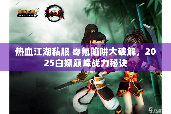 热血江湖私服 零氪陷阱大破解，2025白嫖巅峰战力秘诀