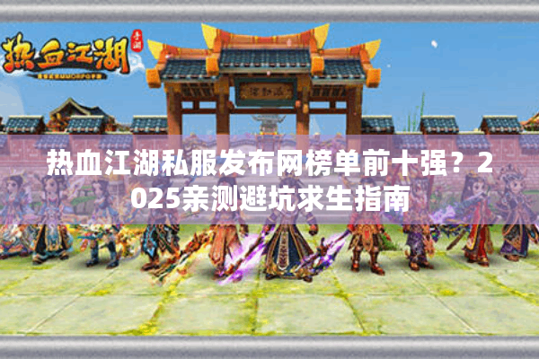 热血江湖私服发布网榜单前十强?2025亲测避坑求生指南 热血江湖私服发布网榜单前十强?2025亲测避坑求生指南