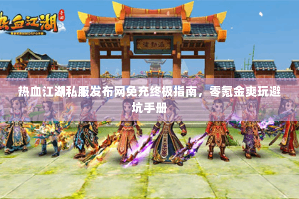 热血江湖私服发布网免充终极指南,零氪金爽玩避坑手册 热血江湖私服发布网免充终极指南,零氪金爽玩避坑手册