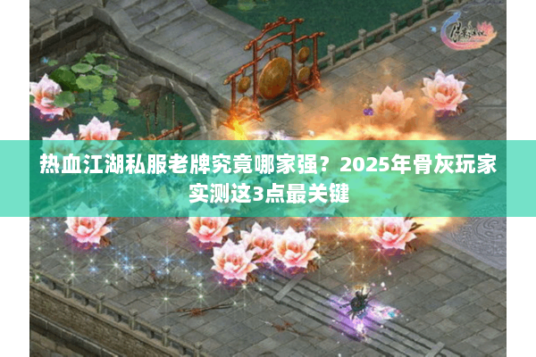 热血江湖私服老牌究竟哪家强?2025年骨灰玩家实测这3点最关键 热血江湖私服老牌究竟哪家强?2025年骨灰玩家实测这3点最关键