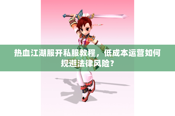 热血江湖服开私服教程,低成本运营如何规避法律风险? 热血江湖服开私服教程,低成本运营如何规避法律风险?