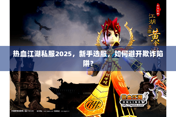 热血江湖私服2025，新手选服，如何避开欺诈陷阱？