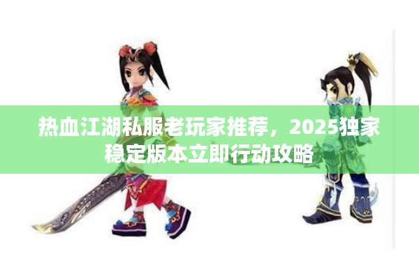 热血江湖私服老玩家推荐，2025独家稳定版本立即行动攻略