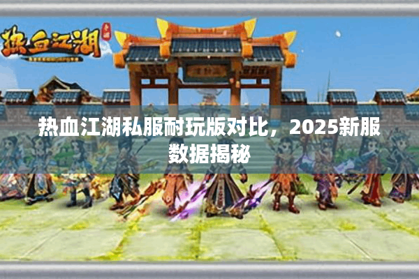 热血江湖私服耐玩版对比,2025新服数据揭秘 热血江湖私服耐玩版对比,2025新服数据揭秘