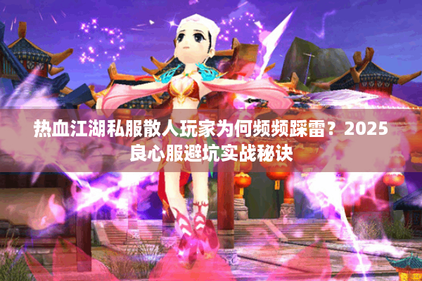 热血江湖私服散人玩家为何频频踩雷?2025良心服避坑实战秘诀 热血江湖私服散人玩家为何频频踩雷?2025良心服避坑实战秘诀