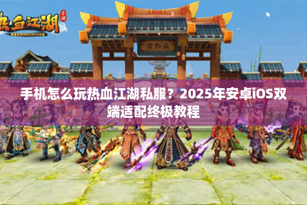 手机怎么玩热血江湖私服？2025年安卓iOS双端适配终极教程