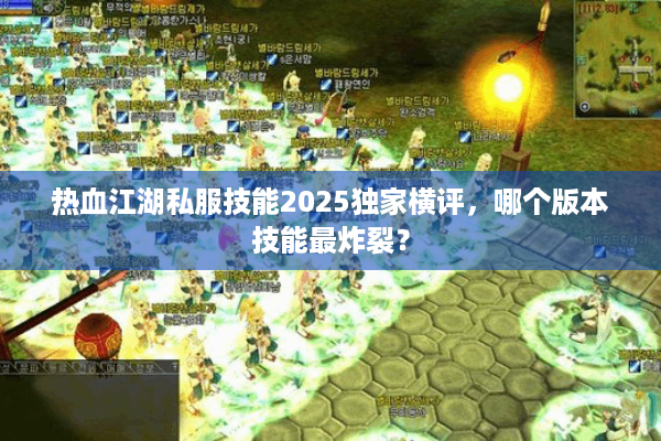 热血江湖私服技能2025独家横评，哪个版本技能最炸裂？