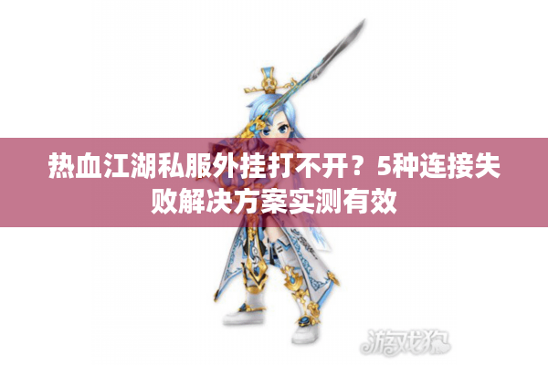 热血江湖私服外挂打不开？5种连接失败解决方案实测有效