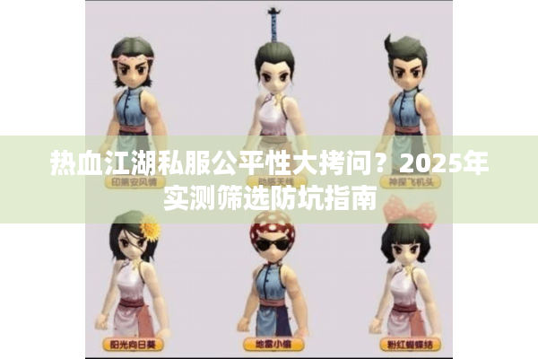 热血江湖私服公平性大拷问？2025年实测筛选防坑指南