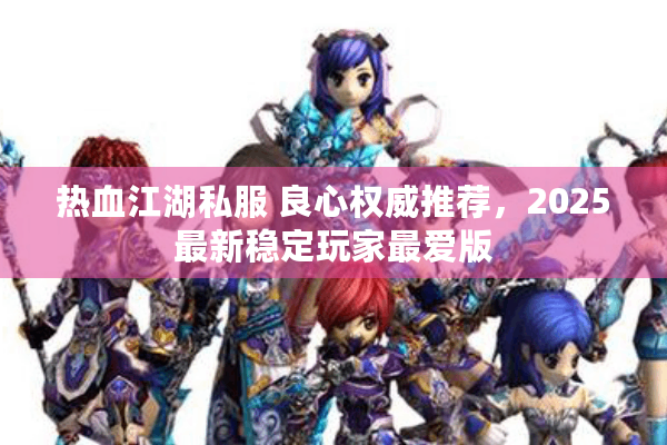 热血江湖私服 良心权威推荐,2025最新稳定玩家最爱版 热血江湖私服 良心权威推荐,2025最新稳定玩家最爱版