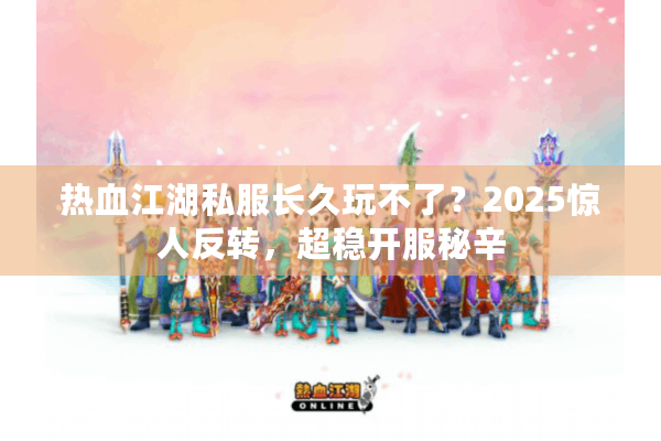 热血江湖私服长久玩不了？2025惊人反转，超稳开服秘辛