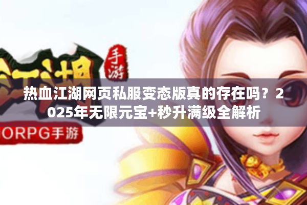 热血江湖网页私服变态版真的存在吗?2025年无限元宝+秒升满级全解析 热血江湖网页私服变态版真的存在吗?2025年无限元宝+秒升满级全解析