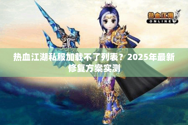 热血江湖私服加载不了列表?2025年最新修复方案实测 热血江湖私服加载不了列表?2025年最新修复方案实测