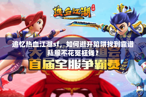 追忆热血江湖sf，如何避开陷阱找到靠谱私服不花冤枉钱？