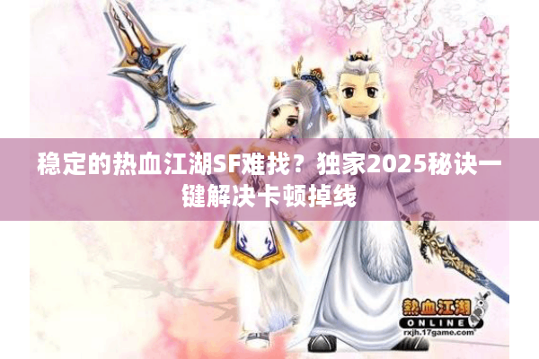 稳定的热血江湖SF难找？独家2025秘诀一键解决卡顿掉线